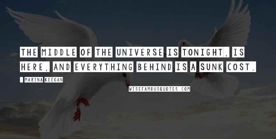 Marina Keegan Quotes: The middle of the universe is tonight, is here, And everything behind is a sunk cost.