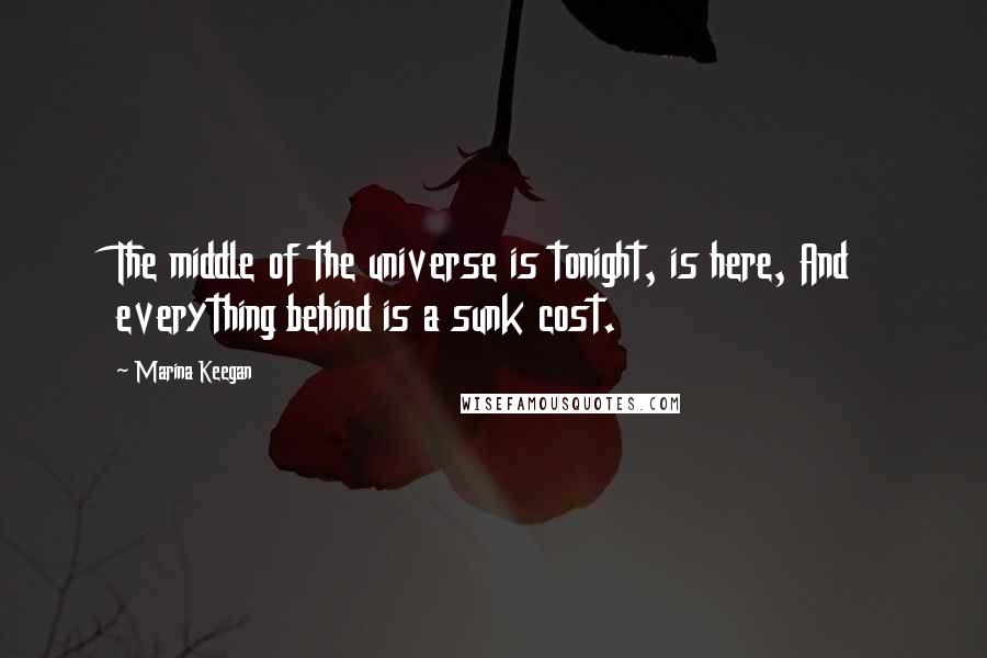 Marina Keegan Quotes: The middle of the universe is tonight, is here, And everything behind is a sunk cost.