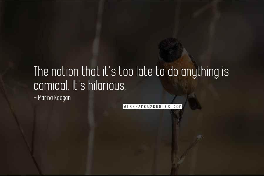 Marina Keegan Quotes: The notion that it's too late to do anything is comical. It's hilarious.