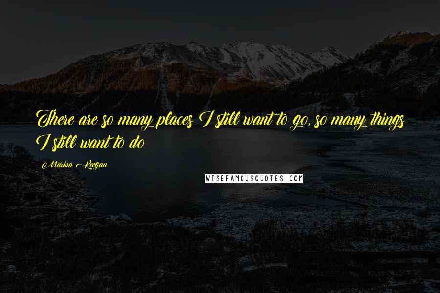 Marina Keegan Quotes: There are so many places I still want to go, so many things I still want to do!
