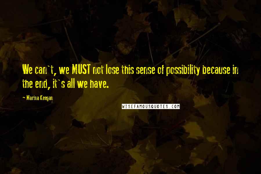 Marina Keegan Quotes: We can't, we MUST not lose this sense of possibility because in the end, it's all we have.