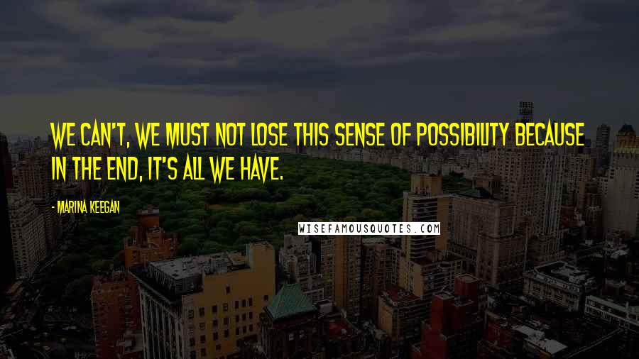 Marina Keegan Quotes: We can't, we MUST not lose this sense of possibility because in the end, it's all we have.