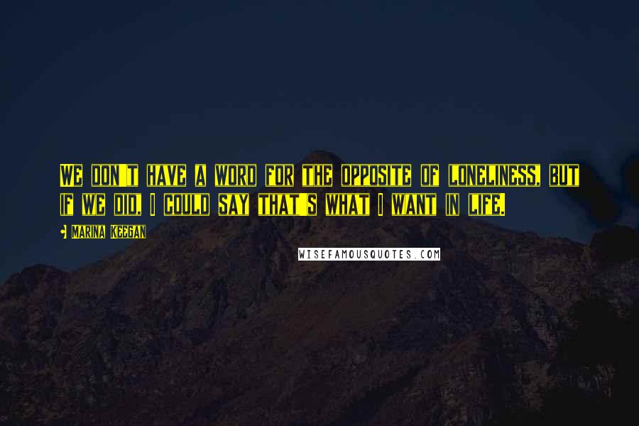 Marina Keegan Quotes: We don't have a word for the opposite of loneliness, but if we did, I could say that's what I want in life.