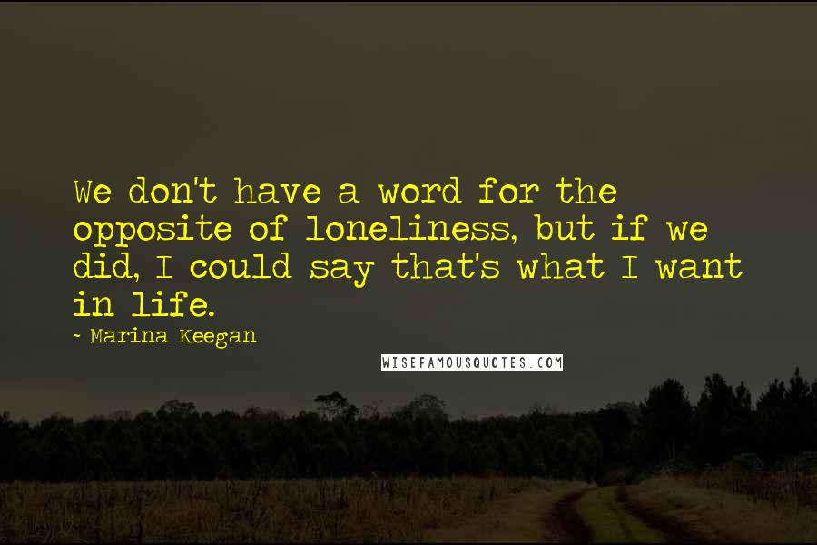 Marina Keegan Quotes: We don't have a word for the opposite of loneliness, but if we did, I could say that's what I want in life.