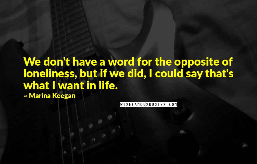 Marina Keegan Quotes: We don't have a word for the opposite of loneliness, but if we did, I could say that's what I want in life.