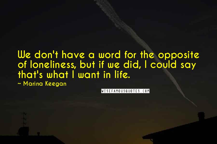 Marina Keegan Quotes: We don't have a word for the opposite of loneliness, but if we did, I could say that's what I want in life.
