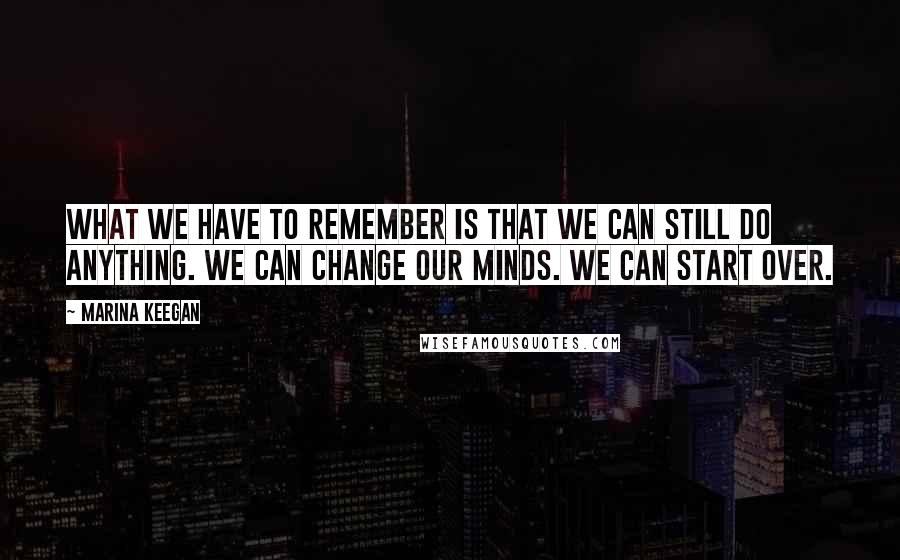 Marina Keegan Quotes: What we have to remember is that we can still do anything. We can change our minds. We can start over.