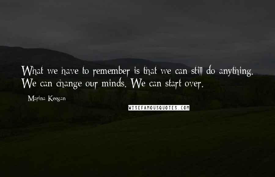 Marina Keegan Quotes: What we have to remember is that we can still do anything. We can change our minds. We can start over.