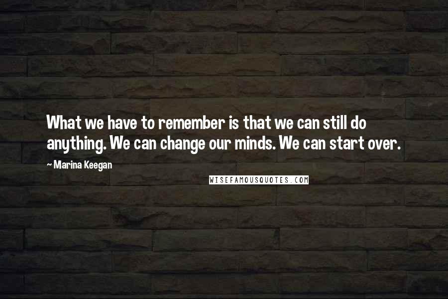 Marina Keegan Quotes: What we have to remember is that we can still do anything. We can change our minds. We can start over.