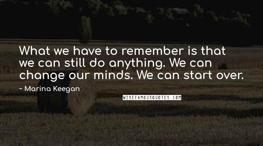 Marina Keegan Quotes: What we have to remember is that we can still do anything. We can change our minds. We can start over.