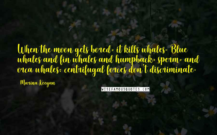 Marina Keegan Quotes: When the moon gets bored, it kills whales. Blue whales and fin whales and humpback, sperm, and orca whales: centrifugal forces don't discriminate.