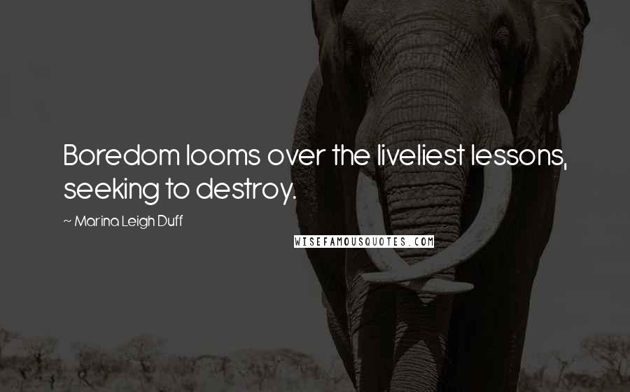 Marina Leigh Duff Quotes: Boredom looms over the liveliest lessons, seeking to destroy.