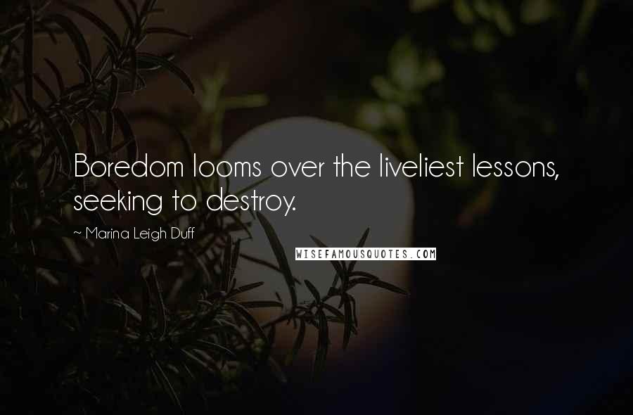 Marina Leigh Duff Quotes: Boredom looms over the liveliest lessons, seeking to destroy.