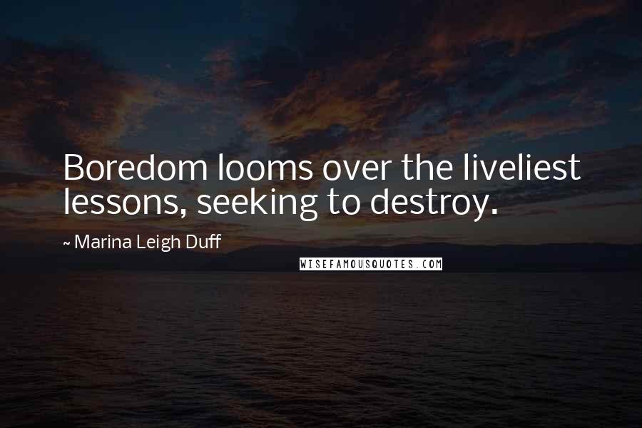 Marina Leigh Duff Quotes: Boredom looms over the liveliest lessons, seeking to destroy.