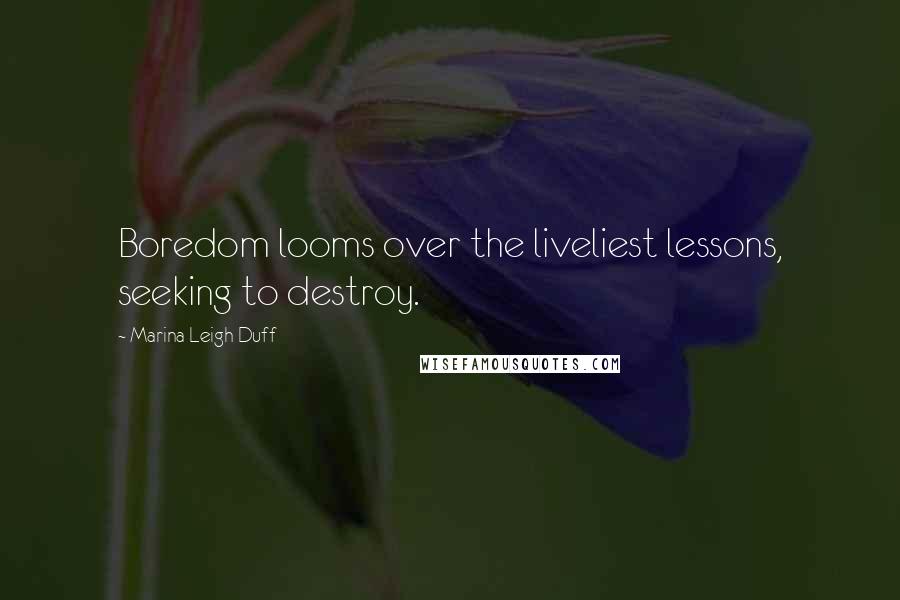 Marina Leigh Duff Quotes: Boredom looms over the liveliest lessons, seeking to destroy.