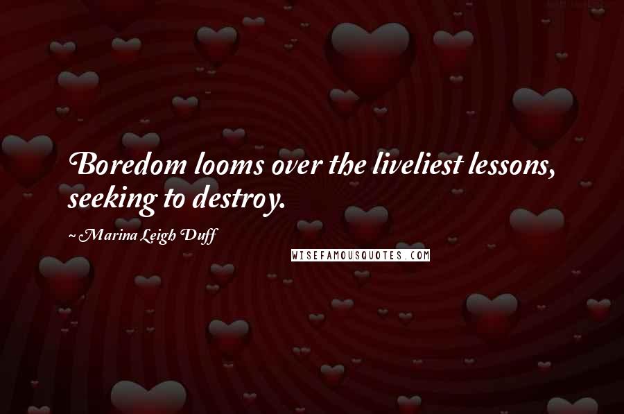 Marina Leigh Duff Quotes: Boredom looms over the liveliest lessons, seeking to destroy.