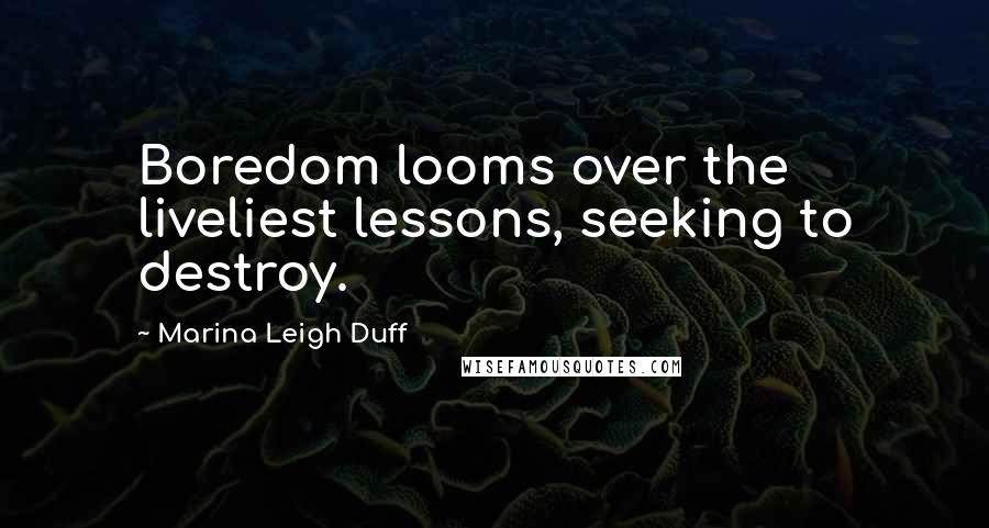 Marina Leigh Duff Quotes: Boredom looms over the liveliest lessons, seeking to destroy.