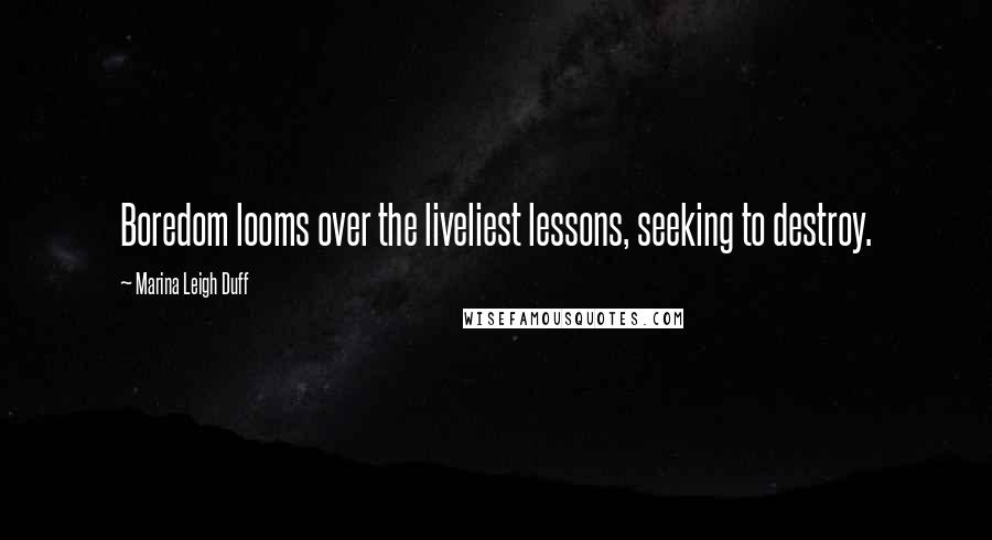 Marina Leigh Duff Quotes: Boredom looms over the liveliest lessons, seeking to destroy.