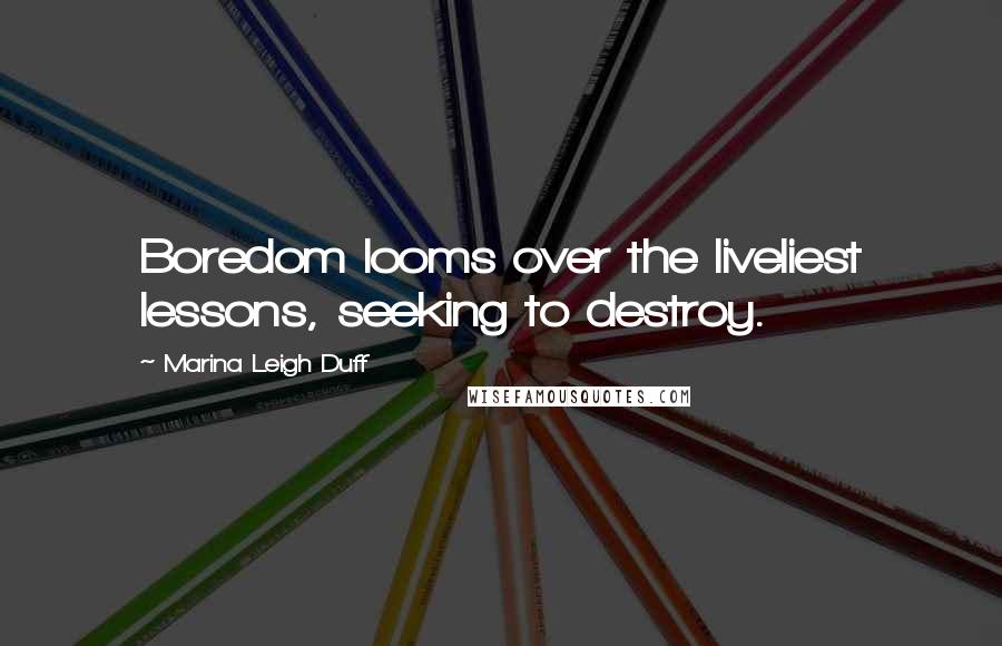 Marina Leigh Duff Quotes: Boredom looms over the liveliest lessons, seeking to destroy.