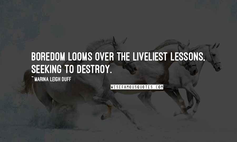 Marina Leigh Duff Quotes: Boredom looms over the liveliest lessons, seeking to destroy.