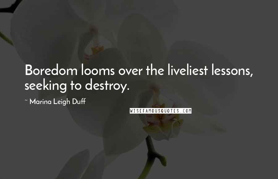 Marina Leigh Duff Quotes: Boredom looms over the liveliest lessons, seeking to destroy.