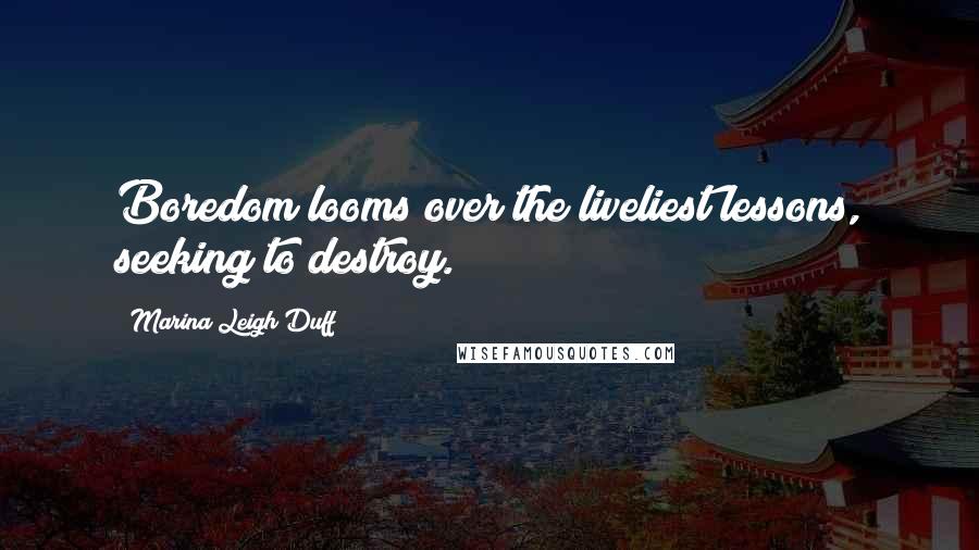 Marina Leigh Duff Quotes: Boredom looms over the liveliest lessons, seeking to destroy.