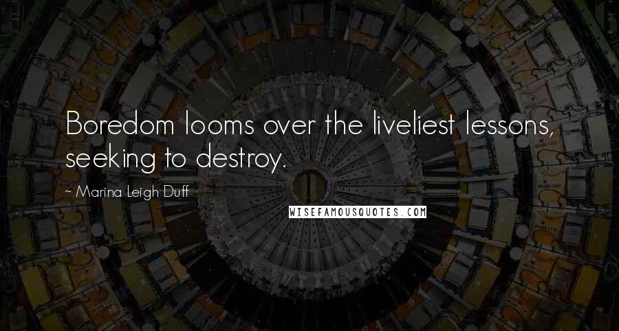 Marina Leigh Duff Quotes: Boredom looms over the liveliest lessons, seeking to destroy.