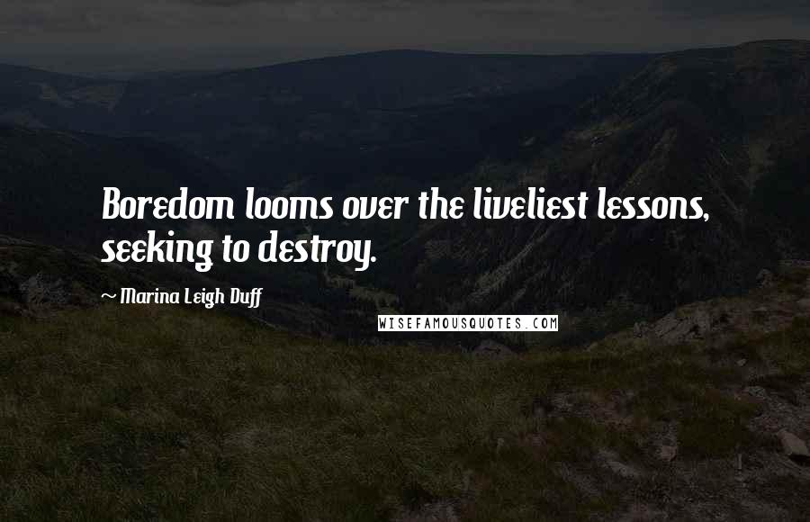 Marina Leigh Duff Quotes: Boredom looms over the liveliest lessons, seeking to destroy.