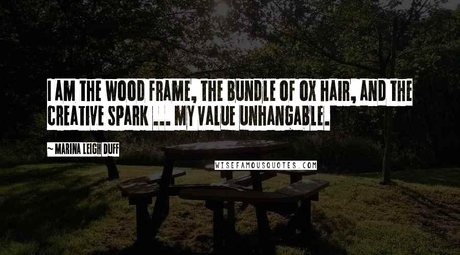 Marina Leigh Duff Quotes: I am the wood frame, the bundle of ox hair, and the creative spark ... my value unhangable.