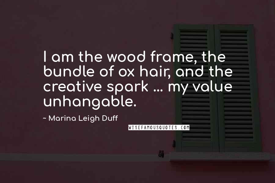 Marina Leigh Duff Quotes: I am the wood frame, the bundle of ox hair, and the creative spark ... my value unhangable.