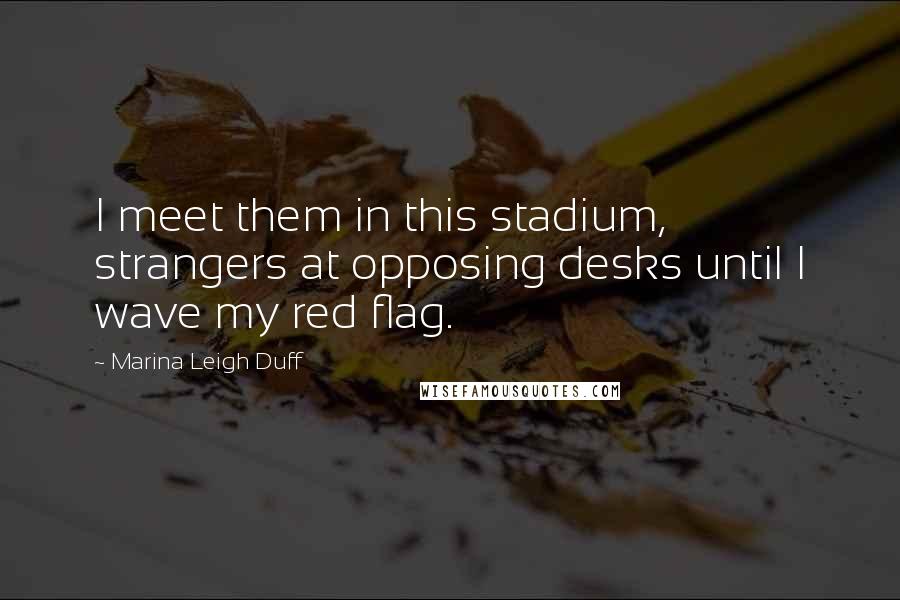 Marina Leigh Duff Quotes: I meet them in this stadium, strangers at opposing desks until I wave my red flag.