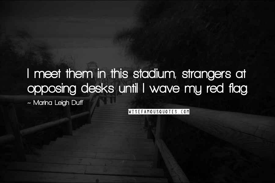 Marina Leigh Duff Quotes: I meet them in this stadium, strangers at opposing desks until I wave my red flag.