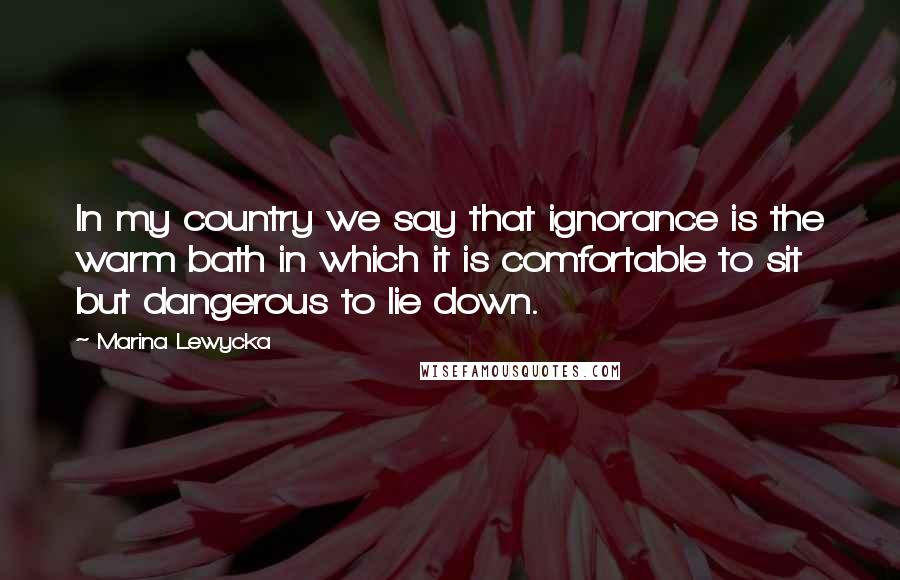 Marina Lewycka Quotes: In my country we say that ignorance is the warm bath in which it is comfortable to sit but dangerous to lie down.