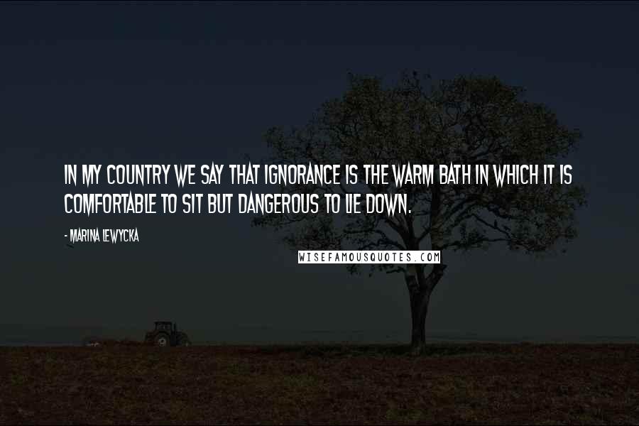 Marina Lewycka Quotes: In my country we say that ignorance is the warm bath in which it is comfortable to sit but dangerous to lie down.