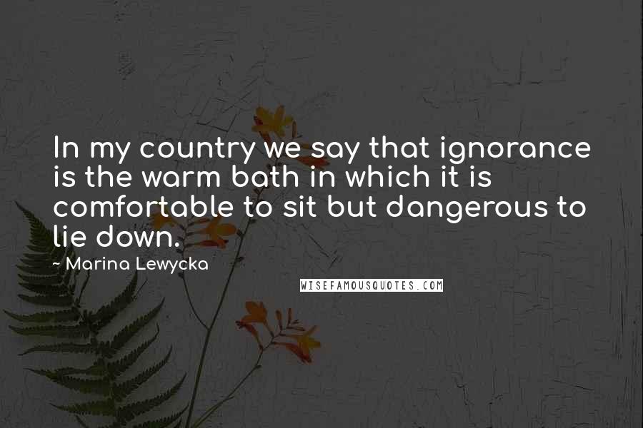 Marina Lewycka Quotes: In my country we say that ignorance is the warm bath in which it is comfortable to sit but dangerous to lie down.