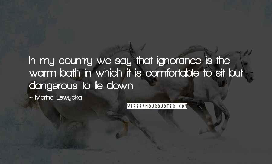 Marina Lewycka Quotes: In my country we say that ignorance is the warm bath in which it is comfortable to sit but dangerous to lie down.