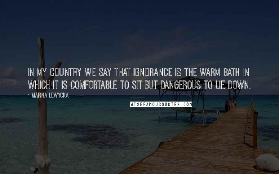 Marina Lewycka Quotes: In my country we say that ignorance is the warm bath in which it is comfortable to sit but dangerous to lie down.