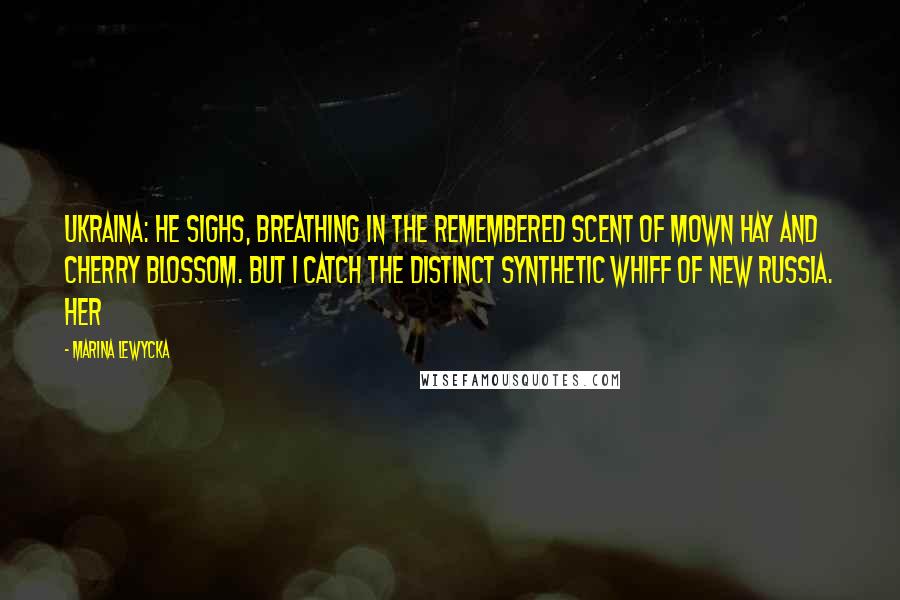 Marina Lewycka Quotes: Ukraina: he sighs, breathing in the remembered scent of mown hay and cherry blossom. But I catch the distinct synthetic whiff of New Russia. Her