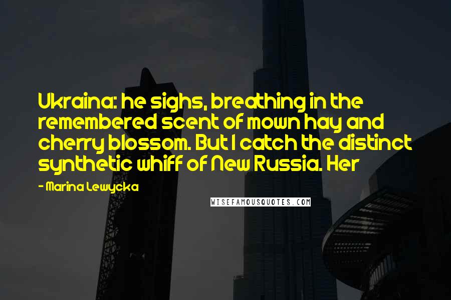 Marina Lewycka Quotes: Ukraina: he sighs, breathing in the remembered scent of mown hay and cherry blossom. But I catch the distinct synthetic whiff of New Russia. Her