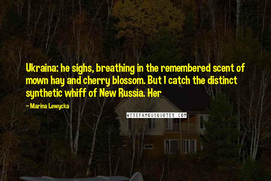 Marina Lewycka Quotes: Ukraina: he sighs, breathing in the remembered scent of mown hay and cherry blossom. But I catch the distinct synthetic whiff of New Russia. Her