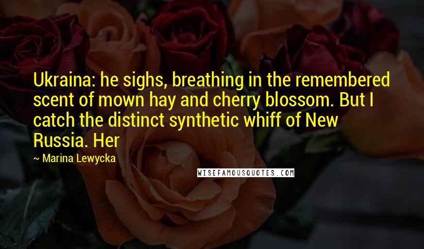 Marina Lewycka Quotes: Ukraina: he sighs, breathing in the remembered scent of mown hay and cherry blossom. But I catch the distinct synthetic whiff of New Russia. Her