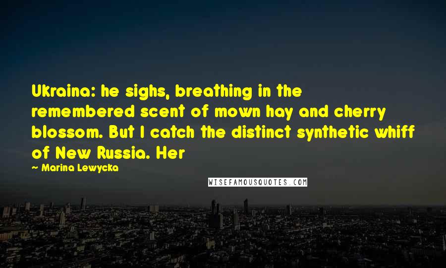 Marina Lewycka Quotes: Ukraina: he sighs, breathing in the remembered scent of mown hay and cherry blossom. But I catch the distinct synthetic whiff of New Russia. Her