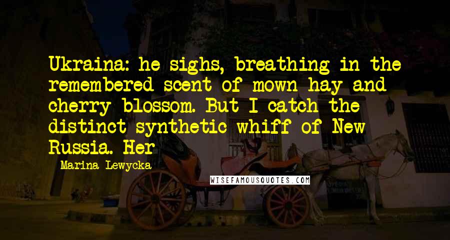 Marina Lewycka Quotes: Ukraina: he sighs, breathing in the remembered scent of mown hay and cherry blossom. But I catch the distinct synthetic whiff of New Russia. Her