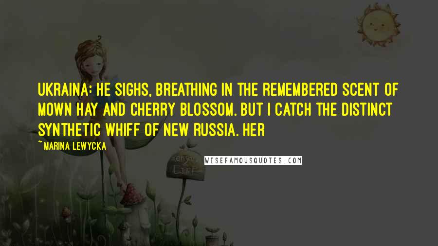 Marina Lewycka Quotes: Ukraina: he sighs, breathing in the remembered scent of mown hay and cherry blossom. But I catch the distinct synthetic whiff of New Russia. Her