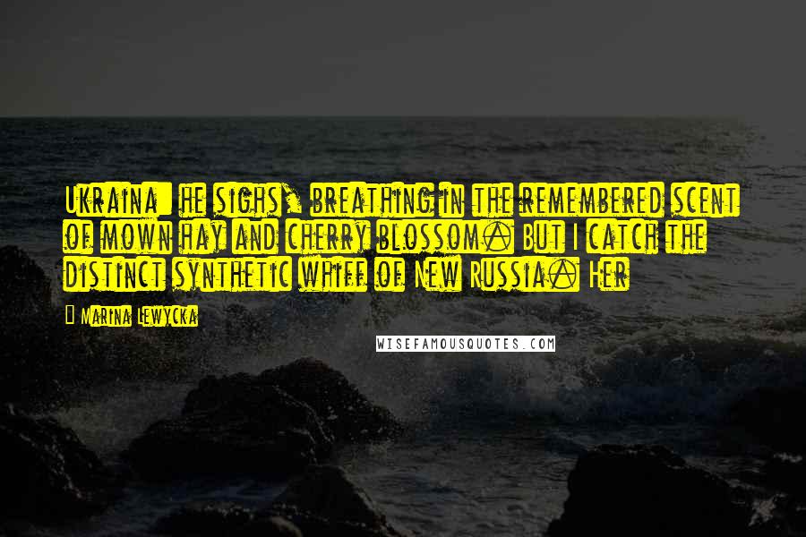 Marina Lewycka Quotes: Ukraina: he sighs, breathing in the remembered scent of mown hay and cherry blossom. But I catch the distinct synthetic whiff of New Russia. Her