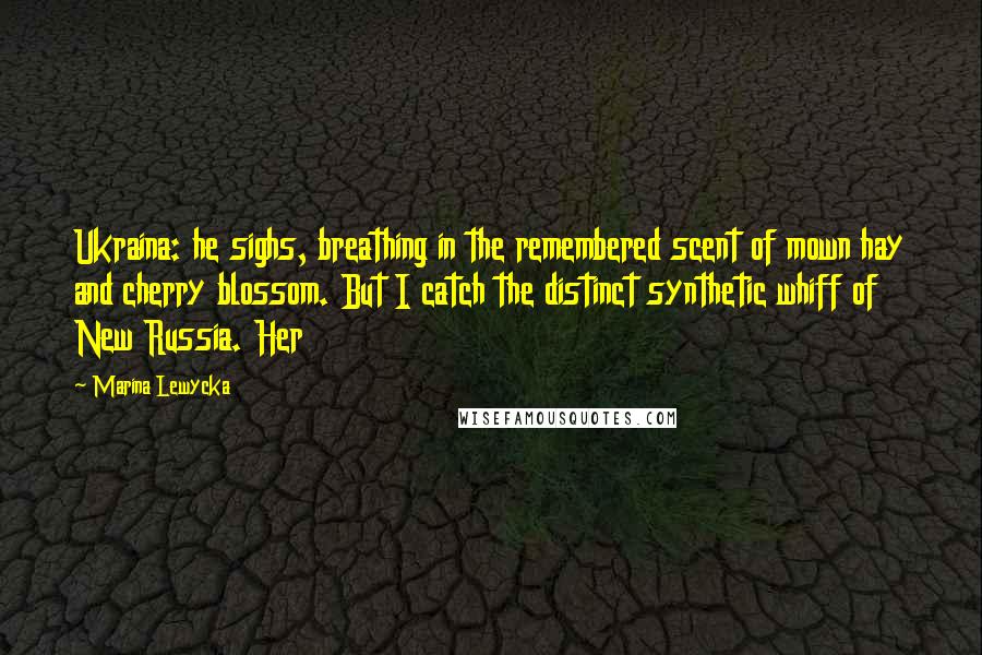 Marina Lewycka Quotes: Ukraina: he sighs, breathing in the remembered scent of mown hay and cherry blossom. But I catch the distinct synthetic whiff of New Russia. Her