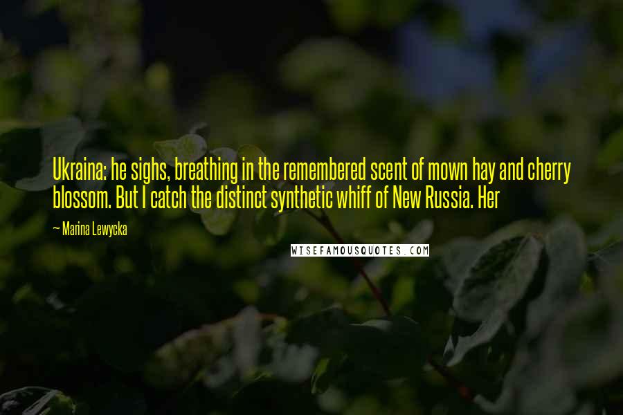 Marina Lewycka Quotes: Ukraina: he sighs, breathing in the remembered scent of mown hay and cherry blossom. But I catch the distinct synthetic whiff of New Russia. Her