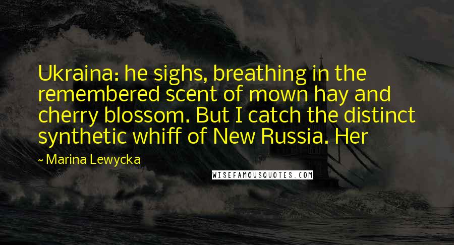 Marina Lewycka Quotes: Ukraina: he sighs, breathing in the remembered scent of mown hay and cherry blossom. But I catch the distinct synthetic whiff of New Russia. Her