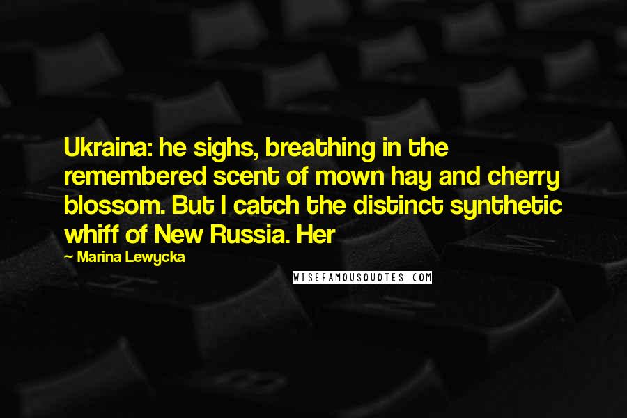 Marina Lewycka Quotes: Ukraina: he sighs, breathing in the remembered scent of mown hay and cherry blossom. But I catch the distinct synthetic whiff of New Russia. Her