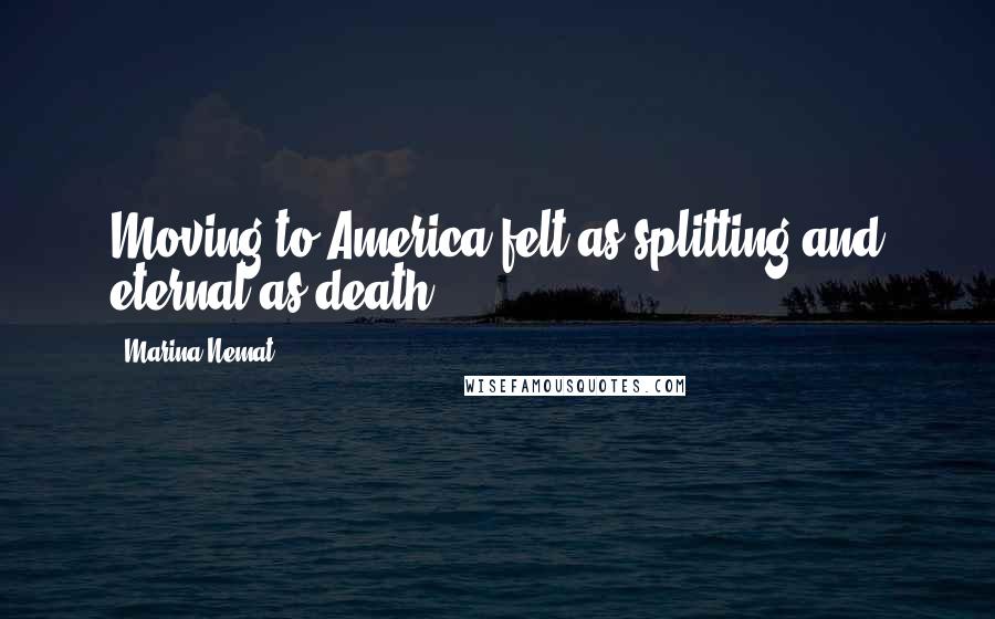 Marina Nemat Quotes: Moving to America felt as splitting and eternal as death.